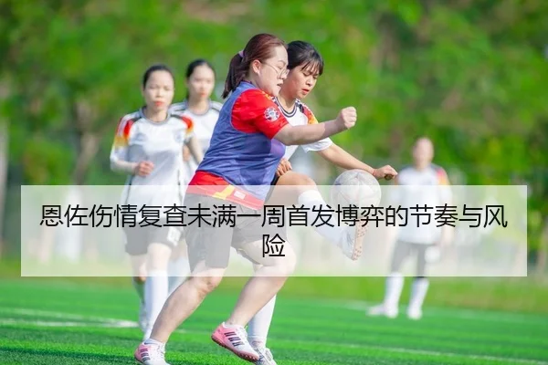 恩佐伤情复查未满一周首发博弈的节奏与风险